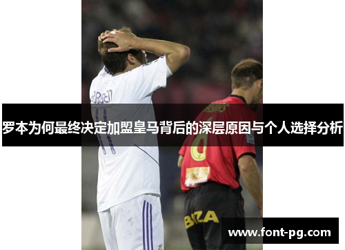 罗本为何最终决定加盟皇马背后的深层原因与个人选择分析 罗本为何最终决定加盟皇马背后的深层原因与个人选择分析