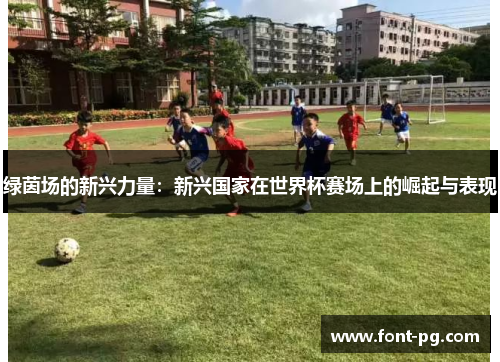 绿茵场的新兴力量:新兴国家在世界杯赛场上的崛起与表现 绿茵场的新兴力量:新兴国家在世界杯赛场上的崛起与表现