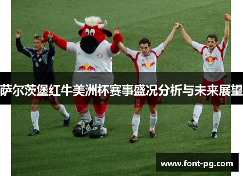 萨尔茨堡红牛美洲杯赛事盛况分析与未来展望 萨尔茨堡红牛美洲杯赛事盛况分析与未来展望