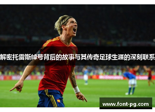 解密托雷斯绰号背后的故事与其传奇足球生涯的深刻联系 解密托雷斯绰号背后的故事与其传奇足球生涯的深刻联系