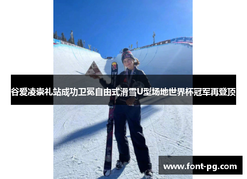 谷爱凌崇礼站成功卫冕自由式滑雪U型场地世界杯冠军再登顶
