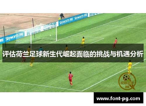 评估荷兰足球新生代崛起面临的挑战与机遇分析 评估荷兰足球新生代崛起面临的挑战与机遇分析