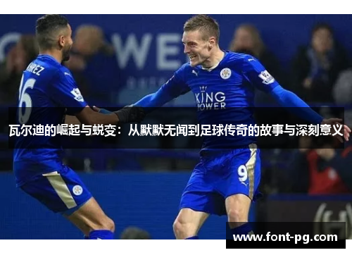 瓦尔迪的崛起与蜕变:从默默无闻到足球传奇的故事与深刻意义 瓦尔迪的崛起与蜕变:从默默无闻到足球传奇的故事与深刻意义