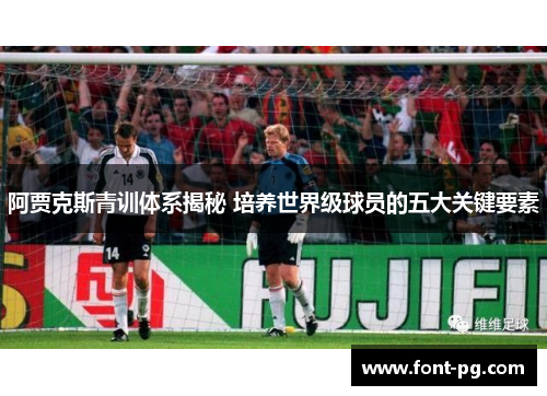 阿贾克斯青训体系揭秘 培养世界级球员的五大关键要素 阿贾克斯青训体系揭秘 培养世界级球员的五大关键要素