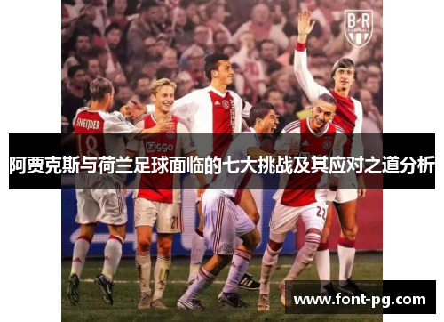阿贾克斯与荷兰足球面临的七大挑战及其应对之道分析 阿贾克斯与荷兰足球面临的七大挑战及其应对之道分析