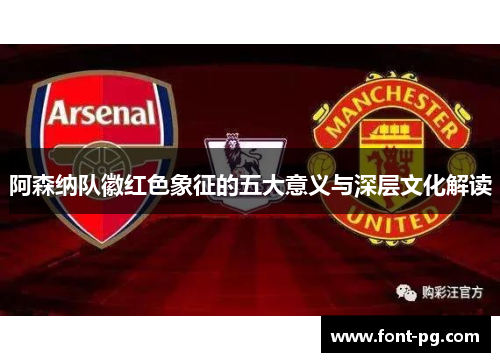 阿森纳队徽红色象征的五大意义与深层文化解读 阿森纳队徽红色象征的五大意义与深层文化解读