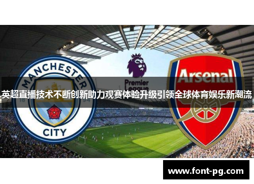 英超直播技术不断创新助力观赛体验升级引领全球体育娱乐新潮流 英超直播技术不断创新助力观赛体验升级引领全球体育娱乐新潮流