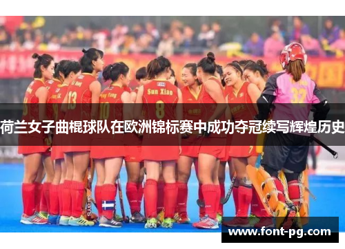 荷兰女子曲棍球队在欧洲锦标赛中成功夺冠续写辉煌历史 荷兰女子曲棍球队在欧洲锦标赛中成功夺冠续写辉煌历史