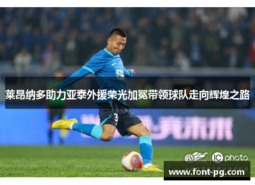 莱昂纳多助力亚泰外援荣光加冕带领球队走向辉煌之路 莱昂纳多助力亚泰外援荣光加冕带领球队走向辉煌之路