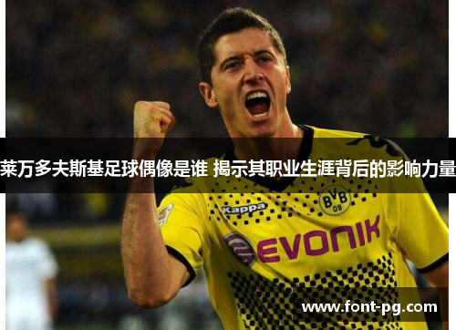 莱万多夫斯基足球偶像是谁 揭示其职业生涯背后的影响力量 莱万多夫斯基足球偶像是谁 揭示其职业生涯背后的影响力量