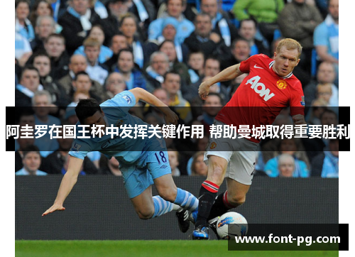 阿圭罗在国王杯中发挥关键作用 帮助曼城取得重要胜利 阿圭罗在国王杯中发挥关键作用 帮助曼城取得重要胜利