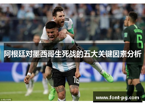 阿根廷对墨西哥生死战的五大关键因素分析 阿根廷对墨西哥生死战的五大关键因素分析