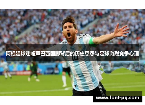 阿根廷球迷嘘声巴西国脚背后的历史恩怨与足球激烈竞争心理 阿根廷球迷嘘声巴西国脚背后的历史恩怨与足球激烈竞争心理