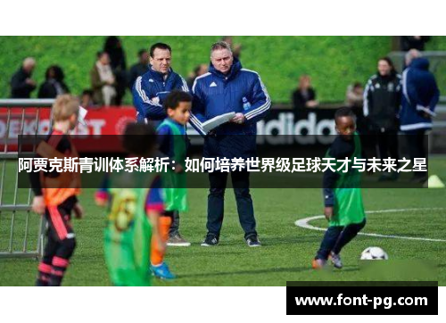 阿贾克斯青训体系解析:如何培养世界级足球天才与未来之星 阿贾克斯青训体系解析:如何培养世界级足球天才与未来之星