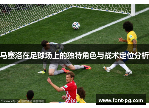 马塞洛在足球场上的独特角色与战术定位分析