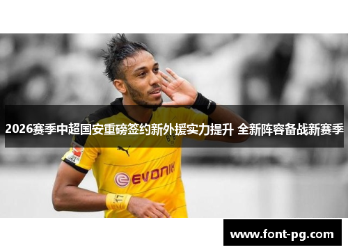 2026赛季中超国安重磅签约新外援实力提升 全新阵容备战新赛季